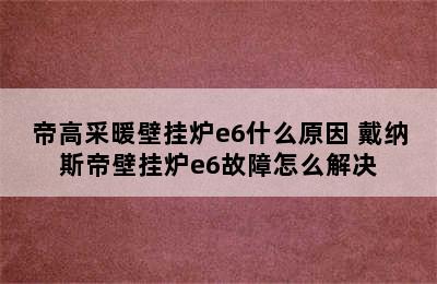 帝高采暖壁挂炉e6什么原因 戴纳斯帝壁挂炉e6故障怎么解决